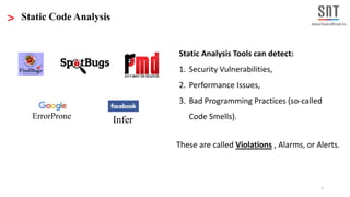 1
> Static Code Analysis
Static Analysis Tools can detect:
1. Security Vulnerabilities,
2. Performance Issues,
3. Bad Prog...