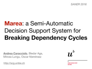 Marea: a Semi-Automatic
Decision Support System for
Breaking Dependency Cycles
Andrea Caracciolo, Bledar Aga, 

Mircea Lungu, Oscar Nierstrasz
http://scg.unibe.ch
SANER 2016
 
