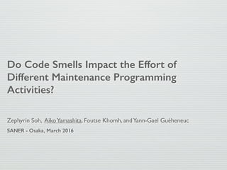 Do Code Smells Impact the Effort of
Different Maintenance Programming
Activities?
Zephyrin Soh, AikoYamashita, Foutse Khomh, andYann-Gael Guéheneuc
SANER - Osaka, March 2016
 