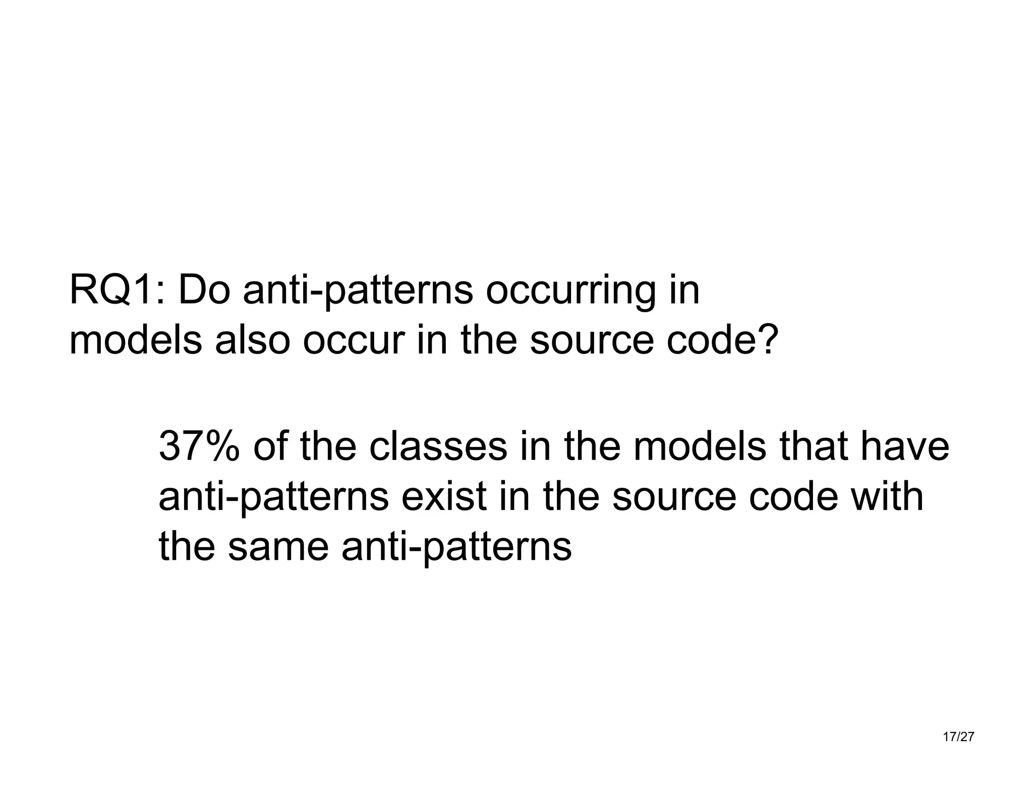 17/27
37% of the classes in the models that have
anti-patterns exist in the source code with
the same anti-patterns
RQ1: Do anti-patterns occurring in
models also occur in the source code?
 