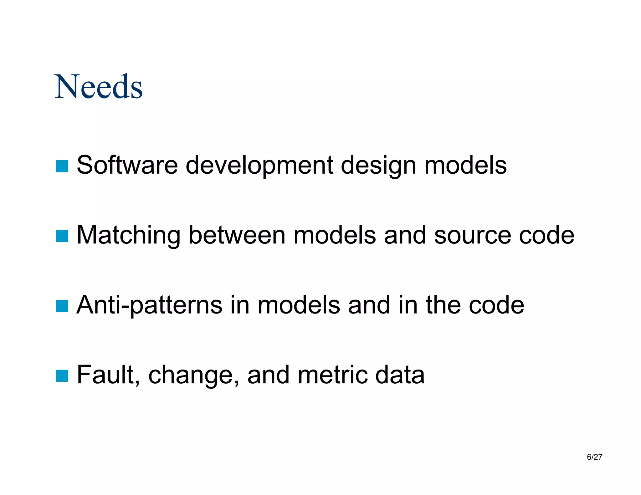 6/27
Needs
 Software development design models
 Matching between models and source code
 Anti-patterns in models and in the code
 Fault, change, and metric data
 