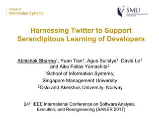 Harnessing Twitter to Support
Serendipitous Learning of Developers
Abhishek Sharma1, Yuan Tian1, Agus Sulistya1, David Lo1
and Aiko Fallas Yamashita2
1School of Information Systems,
Singapore Management University
2Oslo and Akershus University, Norway
24th IEEE International Conference on Software Analysis,
Evolution, and Reengineering (SANER 2017)
 