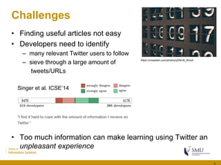 Challenges
• Finding useful articles not easy
• Developers need to identify
– many relevant Twitter users to follow
– siev...
