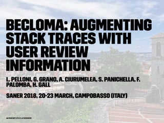 BECLoMA:Augmenting
StackTraceswith
User Review
Information
L. Pelloni, G. Grano,A. Ciurumelea, S. Panichella, F.
Palomba, H. Gall
SANER 2018, 20-23 March, Campobasso (Italy)
grano@ifi.uzh.ch giograno90
 