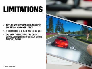 Limitations
> They are not suited for generating inputs
that require human intelligence
> Redundancy of generated input sequences
> Only able to detect bugs that cause
unhandled exceptions, potentially missing
those not raising
4 — Giovanni Grano @ s.e.a.l.
 