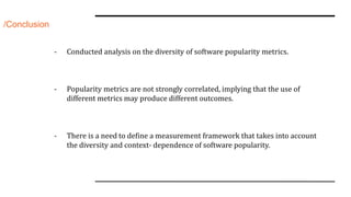 /Conclusion
- Conducted analysis on the diversity of software popularity metrics.
- Popularity metrics are not strongly co...