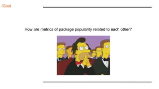 /Goal
How are metrics of package popularity related to each other?
 