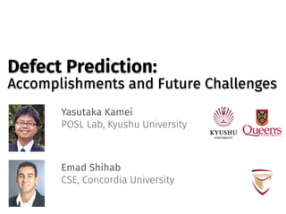 Defect Prediction:
Accomplishments and Future Challenges
Yasutaka Kamei
POSL Lab, Kyushu University
Emad Shihab
CSE, Concordia University
 