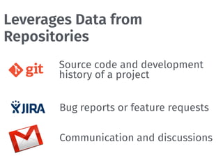 Leverages Data from
Repositories
Communication and discussions
Source code and development
history of a project
Bug reports or feature requests
 
