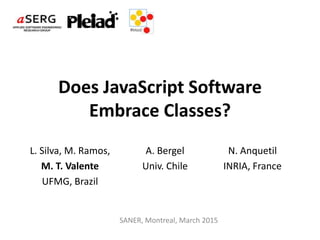 Does JavaScript Software
Embrace Classes?
L. Silva, M. Ramos,
M. T. Valente
UFMG, Brazil
A. Bergel
Univ. Chile
N. Anquetil
INRIA, France
SANER, Montreal, March 2015
 