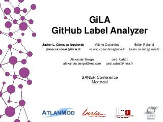 GiLA
GitHub Label Analyzer
SANER Conference
Montreal
Alexander Bergel
alexander.bergel@me.com
Jordi Cabot
jordi.cabot@inria.fr
Javier L. Cánovas Izquierdo
javier.canovas@inria.fr
Valerio Cosentino
valerio.cosentino@inria.fr
Belén Rolandi
belen.rolandi@inria.fr
 