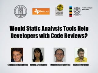 Would Static Analysis Tools Help
Developers with Code Reviews?
Sebastiano Panichella Venera Arnaoudova Massimiliano Di Penta Giuliano Antoniol
 