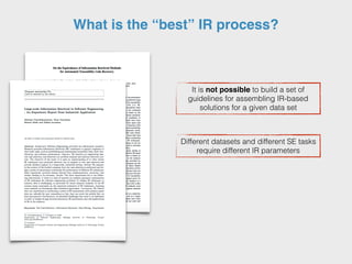 What is the “best” IR process?
It is not possible to build a set of
guidelines for assembling IR-based
solutions for a given data set
Different datasets and different SE tasks
require different IR parameters
 