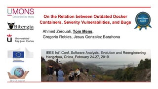On the Relation between Outdated Docker
Containers, Severity Vulnerabilities, and Bugs
Ahmed Zerouali, Tom Mens,
Gregorio Robles, Jesus Gonzalez Barahona
IEEE Int’l Conf. Software Analysis, Evolution and Reengineering
Hangzhou, China February 24-27, 2019
 