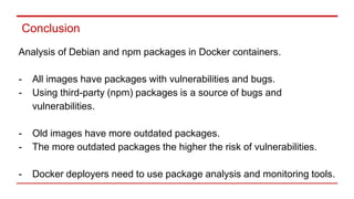Conclusion
Analysis of Debian and npm packages in Docker containers.
- All images have packages with vulnerabilities and b...