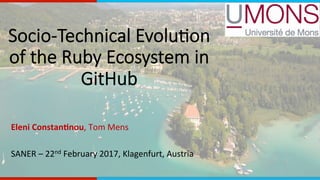 Socio-Technical Evolu0on
of the Ruby Ecosystem in
GitHub
	
Eleni	Constan,nou,	Tom	Mens	
	
SANER	–	22nd	February	2017,	Klagenfurt,	Austria	
	
 