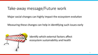 Take-away message/Future work
Major	social	changes	can	highly	impact	the	ecosystem	evoluEon	
	
Measuring	these	changes	can...