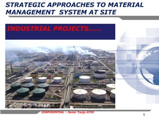 STRATEGIC APPROACHES TO MATERIAL
MANAGEMENT SYSTEM AT SITE
INDUSTRIAL PROJECTS......

CONFIDENTIAL – Saner Tanju ATIS

1

 