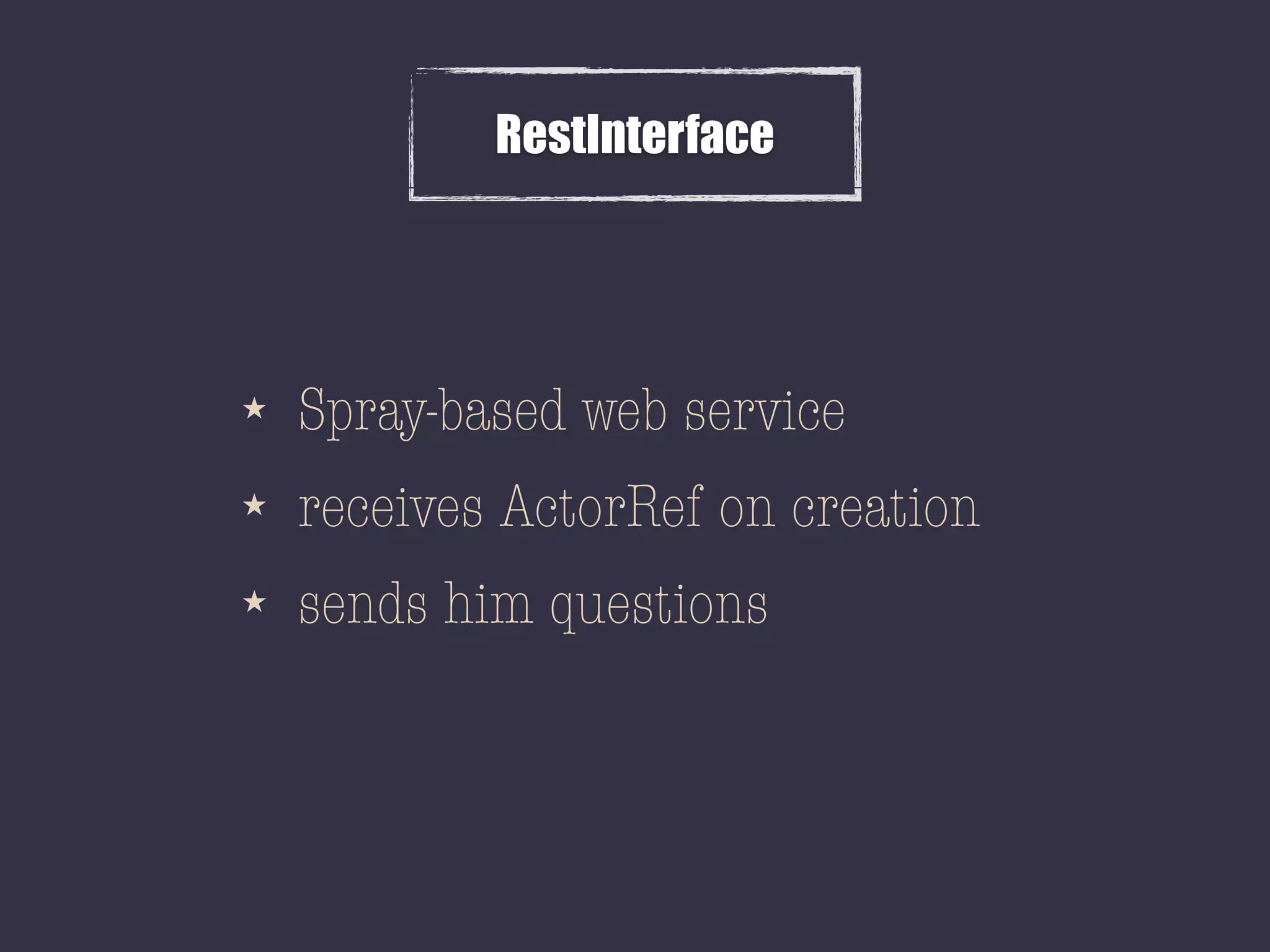 RestInterface
★ Spray-based web service
★ receives ActorRef on creation
★ sends him questions
 