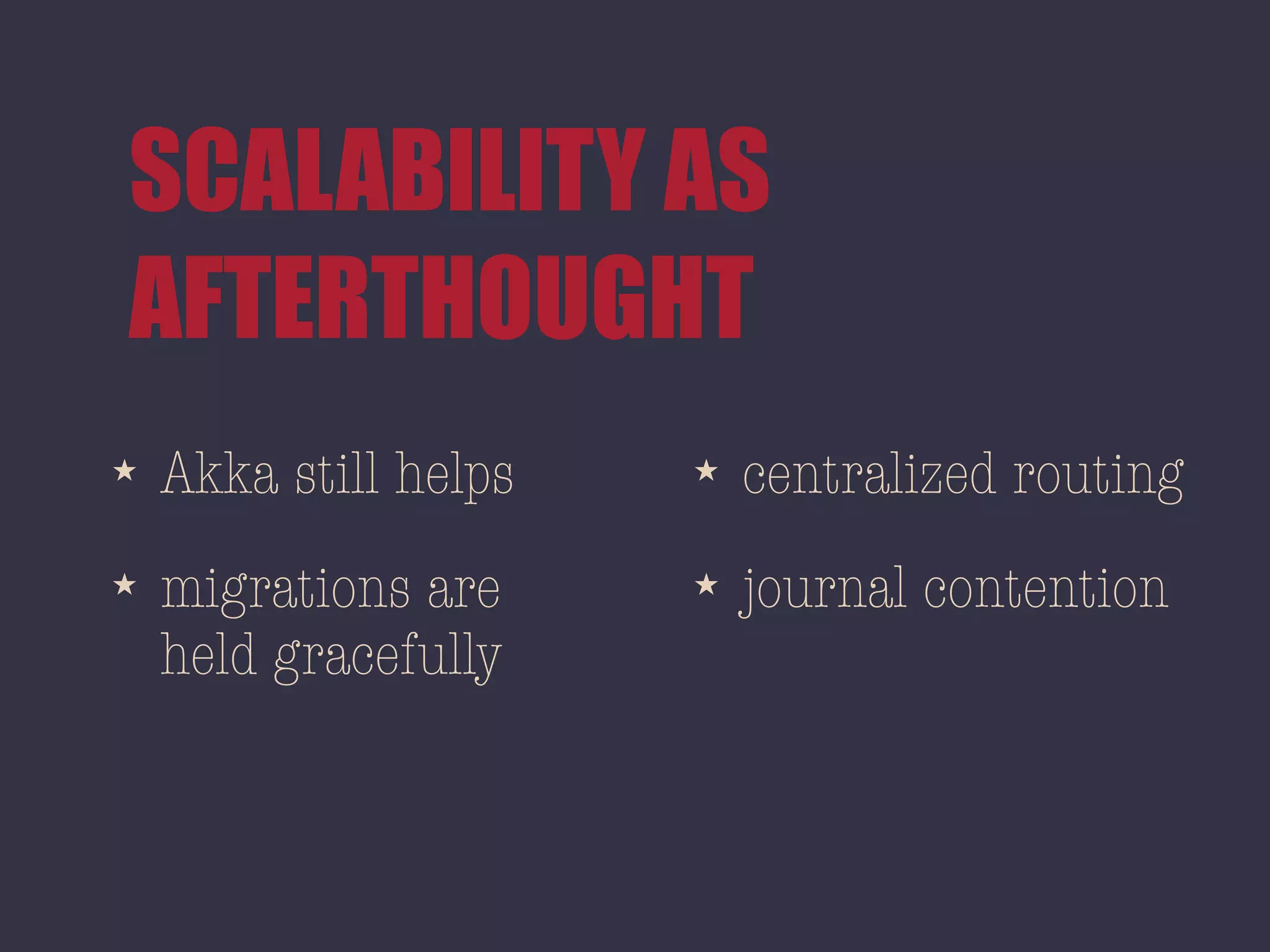 SCALABILITY AS
AFTERTHOUGHT
★ Akka still helps
★ migrations are
held gracefully
★ centralized routing
★ journal contention
 