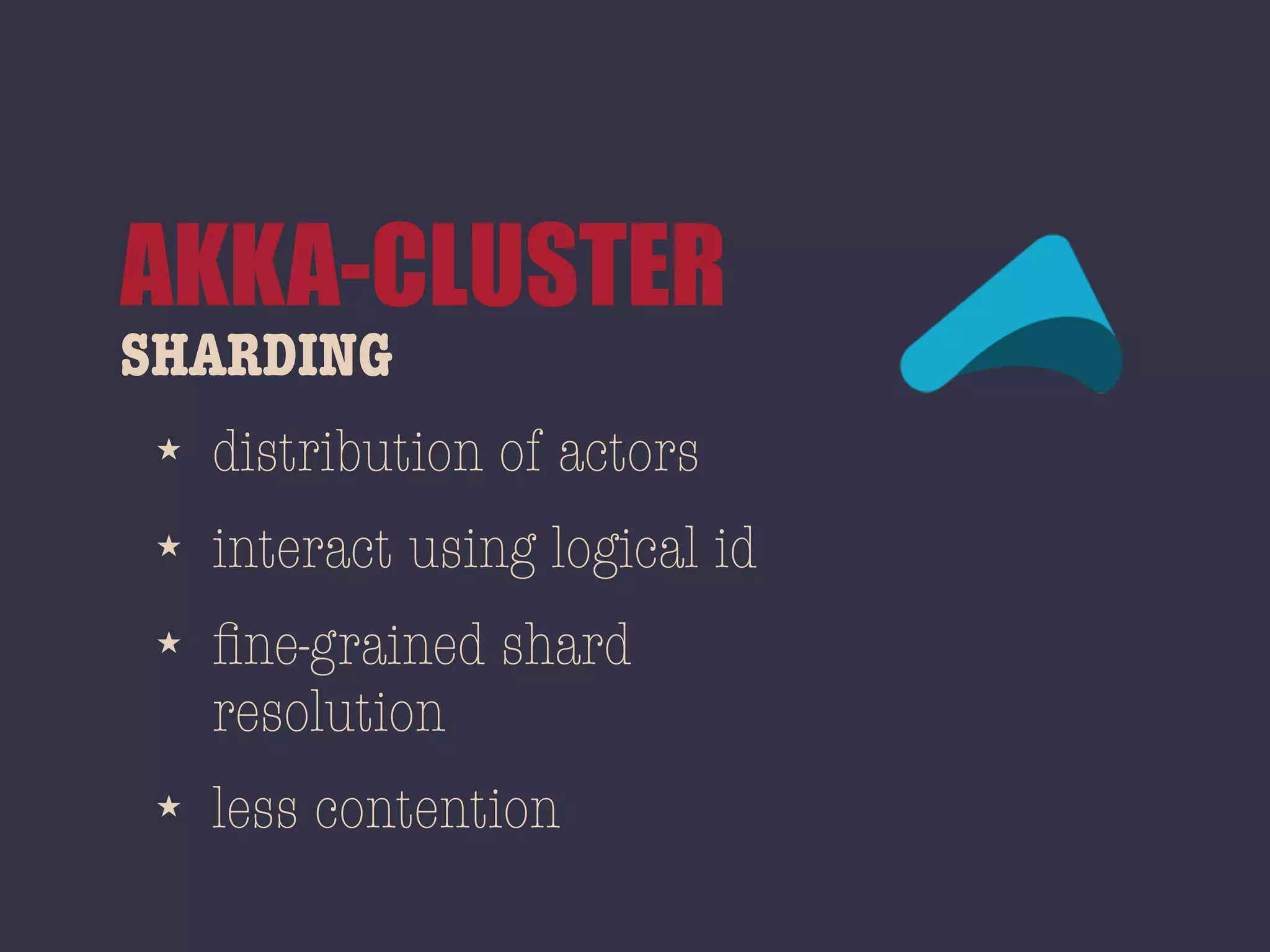 SHARDING
AKKA-CLUSTER
★ distribution of actors
★ interact using logical id
★ ﬁne-grained shard
resolution
★ less contention
 