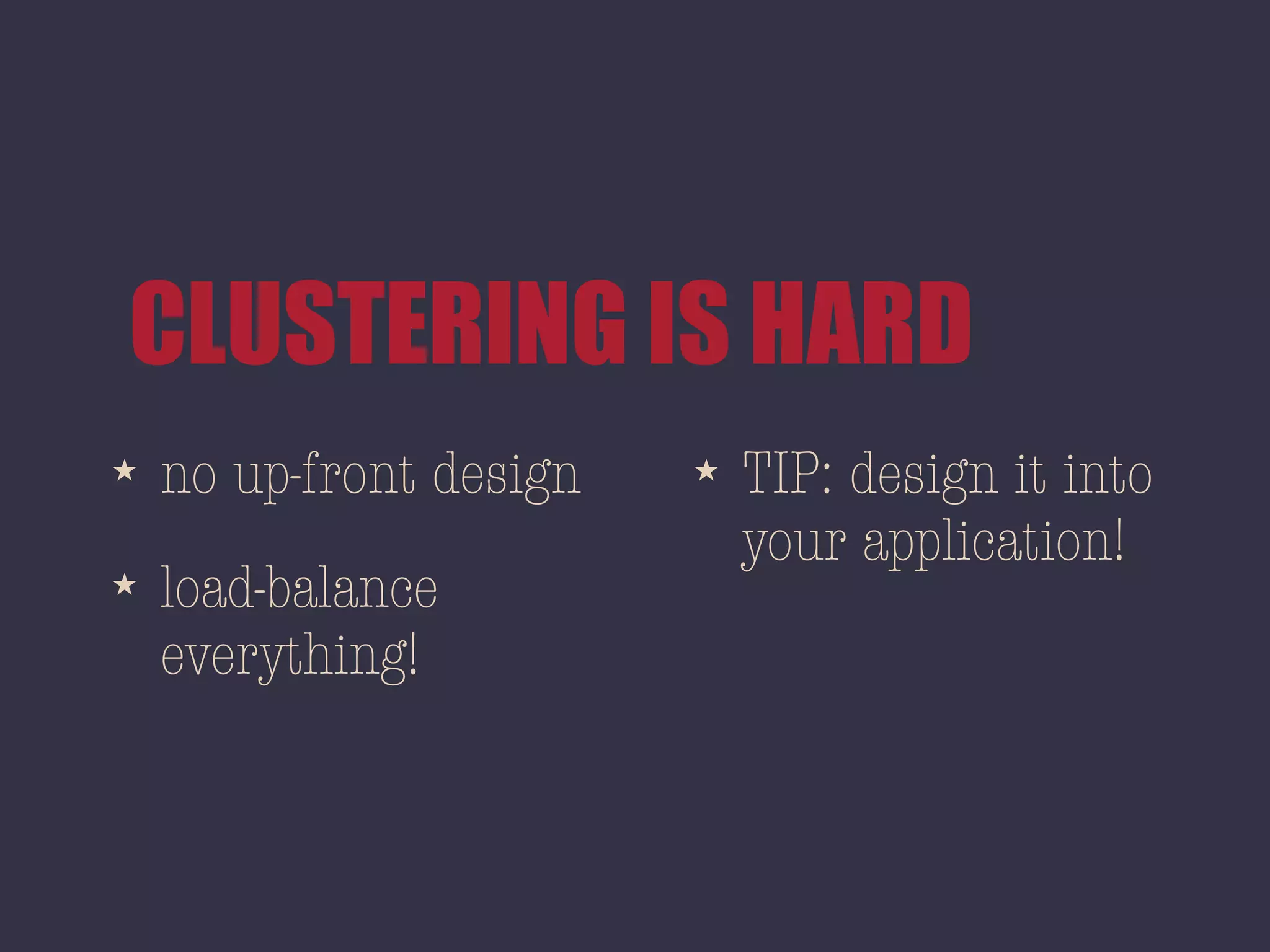 CLUSTERING IS HARD
★ no up-front design
★ load-balance
everything!
★ TIP: design it into
your application!
 