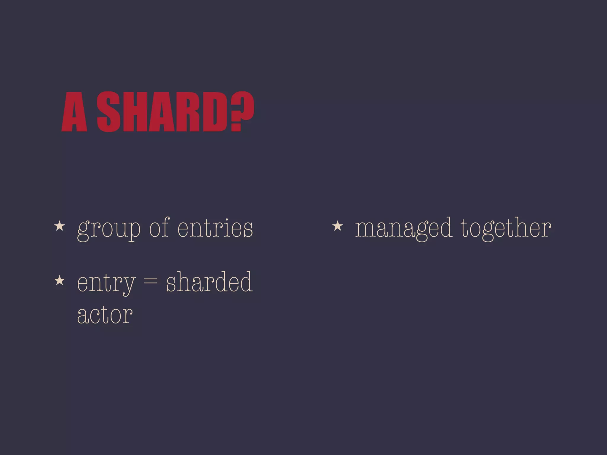 A SHARD?
★ group of entries
★ entry = sharded
actor
★ managed together
 