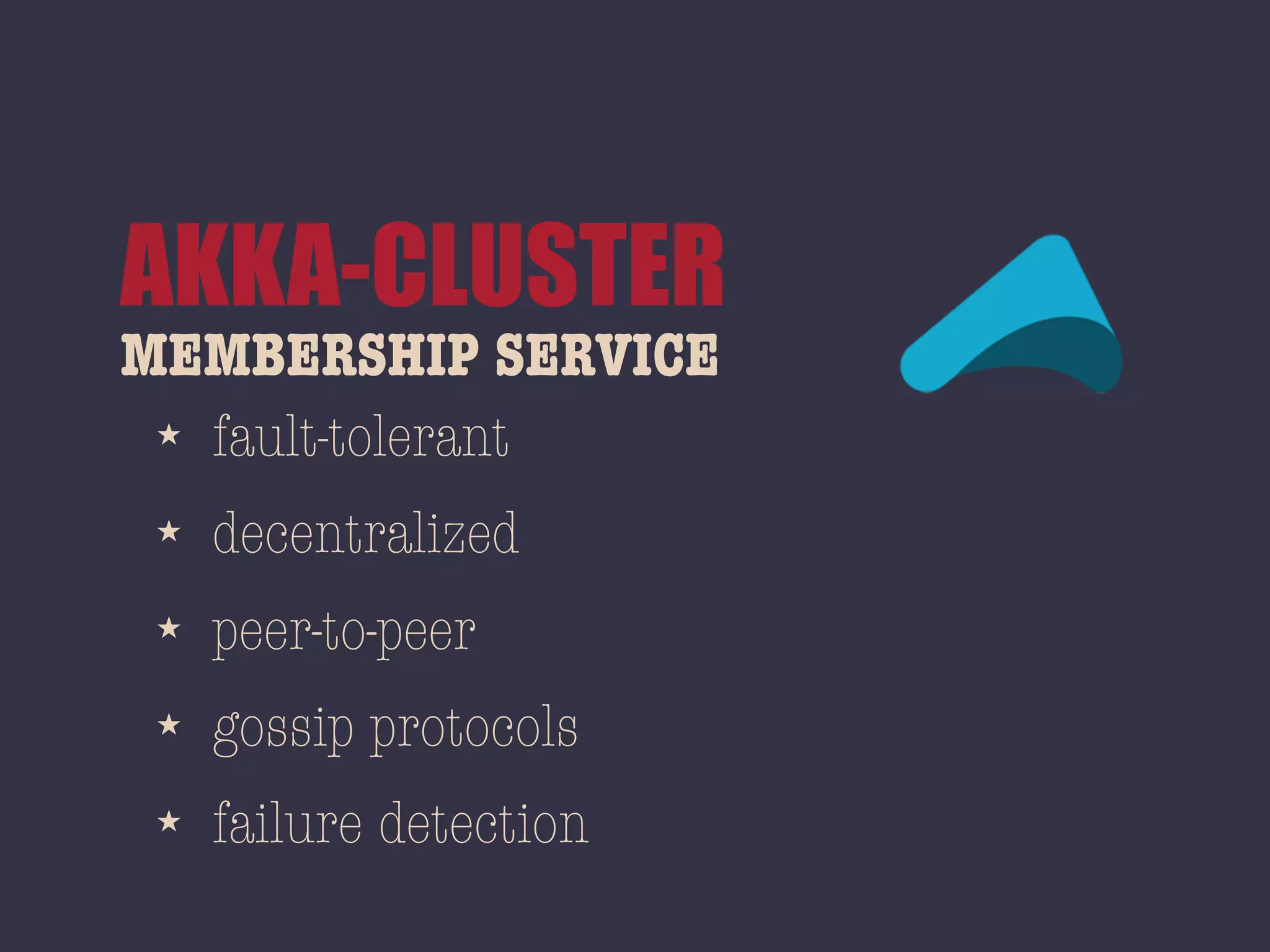 MEMBERSHIP SERVICE
AKKA-CLUSTER
★ fault-tolerant
★ decentralized
★ peer-to-peer
★ gossip protocols
★ failure detection
 