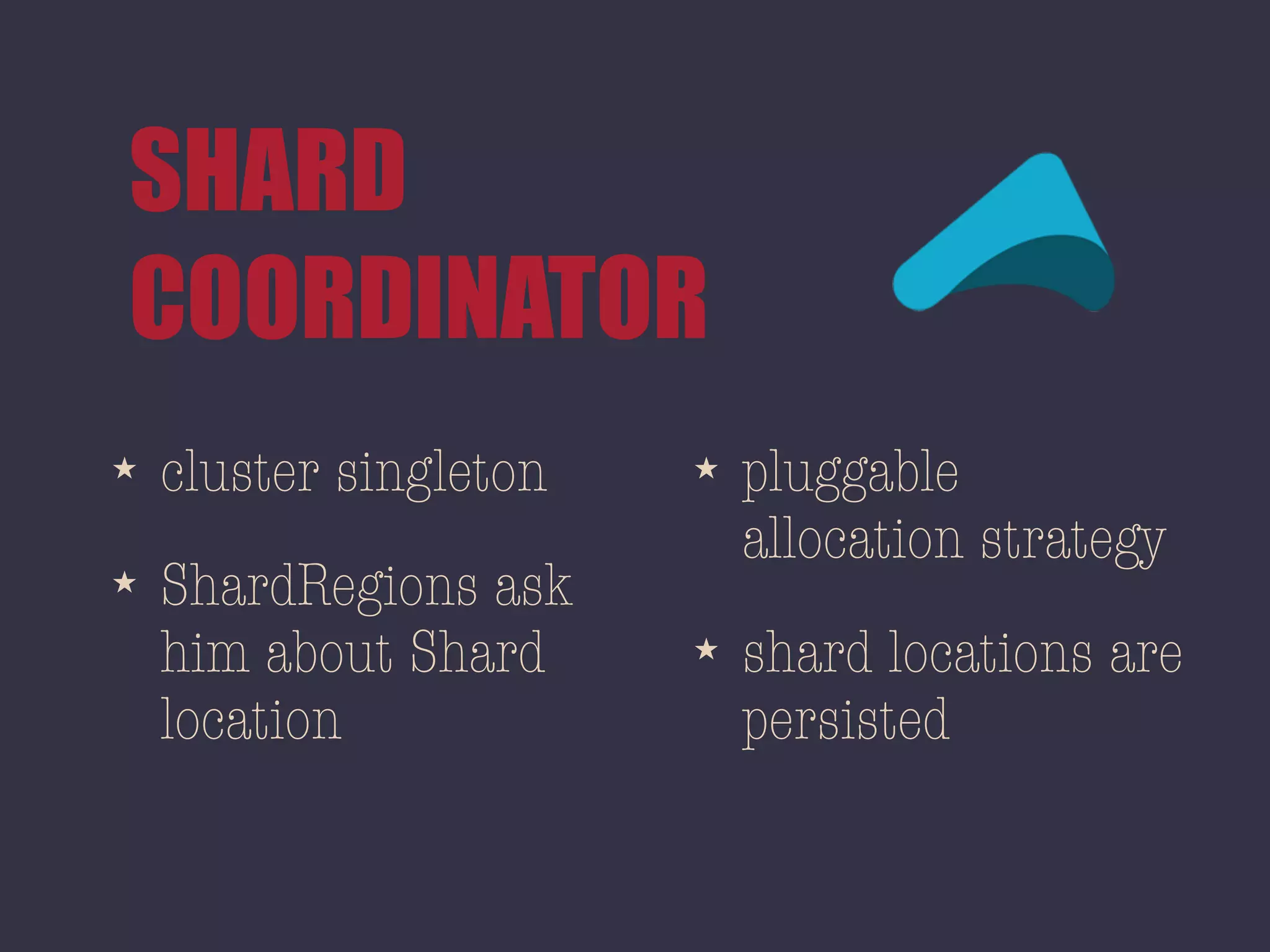 SHARD
COORDINATOR
★ cluster singleton
★ ShardRegions ask
him about Shard
location
★ pluggable
allocation strategy
★ shard locations are
persisted
 