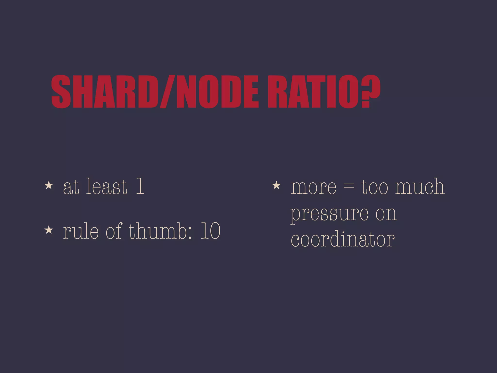 SHARD/NODE RATIO?
★ at least 1
★ rule of thumb: 10
★ more = too much
pressure on
coordinator
 