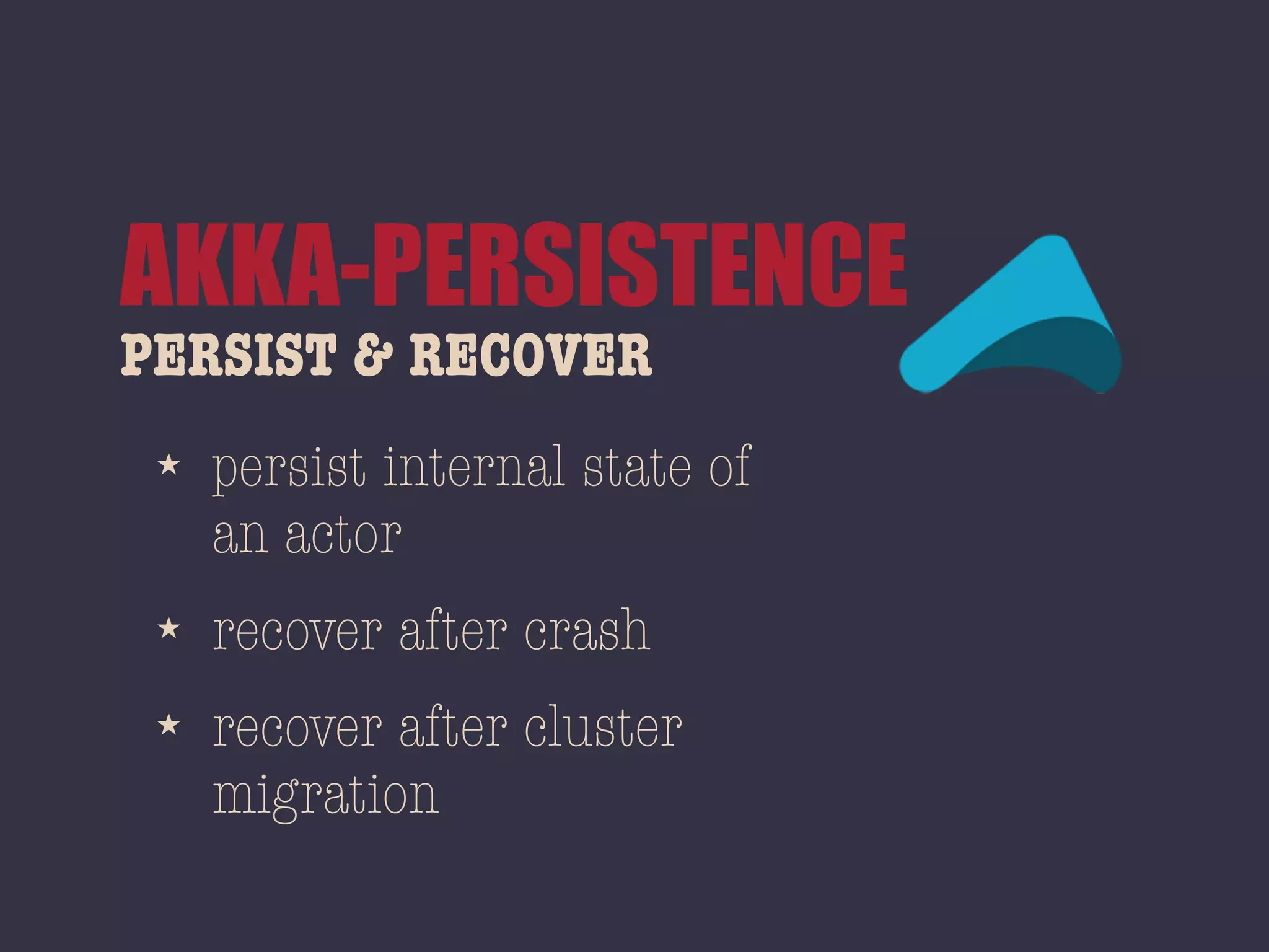 PERSIST & RECOVER
AKKA-PERSISTENCE
★ persist internal state of
an actor
★ recover after crash
★ recover after cluster
migration
 