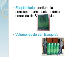    El epistolario: contiene la
    correspondencia actualmente
    conocida de San Ezequiel .




   Volúmenes de san Ezequiel:
 
