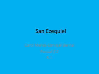San Ezequiel

Carol Melisa Carvajal Bernal
        Parcial # 2
            8-1
 