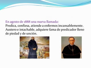 En agosto de 1888 una nueva llamada:
Predica, confiesa, atiende a enfermos incansablemente.
Austero e intachable, adquiere fama de predicador lleno
de piedad y de unción.
 