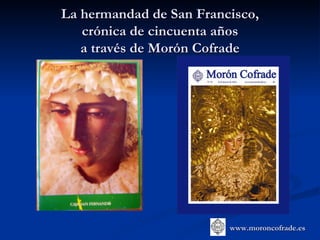 La hermandad de San Francisco,
   crónica de cincuenta años
   a través de Morón Cofrade




                         www.moroncofrade.es
 