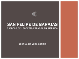 JOHN JAIRO VERA OSPINA
SAN FELIPE DE BARAJAS
SÍMBOLO DEL PODERÍO ESPAÑOL EN AMÉRICA
 