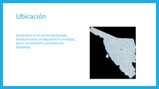 Ubicación
Se localiza en el centro del Estado,
limita al norte con Banámichi y Huépac,
al sur con Aconchi y al oeste con
Opodepe.
 