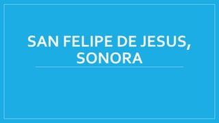SAN FELIPE DE JESUS,
SONORA
 
