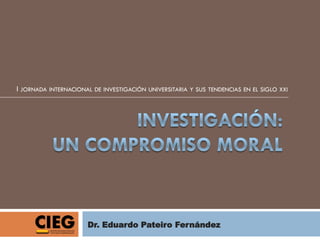 I JORNADA INTERNACIONAL DE INVESTIGACIÓN UNIVERSITARIA Y SUS TENDENCIAS EN EL SIGLO XXI




                      Dr. Eduardo Pateiro Fernández
 