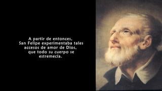 A partir de entonces,
San Felipe experimentaba tales
accesos de amor de Dios,
que todo su cuerpo se
estremecía.
 