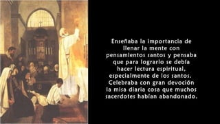 Enseñaba la importancia de
llenar la mente con
pensamientos santos y pensaba
que para lograrlo se debía
hacer lectura espiritual,
especialmente de los santos.
Celebraba con gran devoción
la misa diaria cosa que muchos
sacerdotes habían abandonado.
 