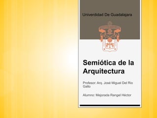 Semiótica de la
Arquitectura
Profesor: Arq. José Miguel Del Rio
Gallo
Alumno: Mejorada Rangel Héctor
Univerdidad De Guadalajara
 