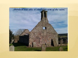 Aberdeen was able to obtain an arm of the saint.
 