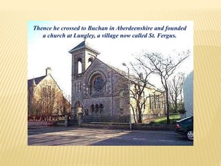 Thence he crossed to Buchan in Aberdeenshire and founded
a church at Lungley, a village now called St. Fergus.
 