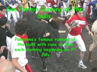 San Fermin Running of the bulls Pamplona’s famous running of the bulls with runs at 8am each morning beginning on 7 th  July 