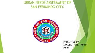 URBAN NEEDS ASSESSMENT OF
SAN FERNANDO CITY.
PRESENTED BY
SAMUEL, TOPE TRINITY
MPH1
 