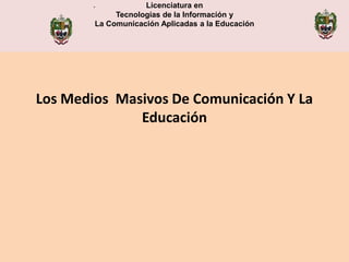 .           Licenciatura en
             Tecnologías de la Información y
                                  .
        La Comunicación Aplicadas a la Educación




Los Medios Masivos De Comunicación Y La
              Educación
 