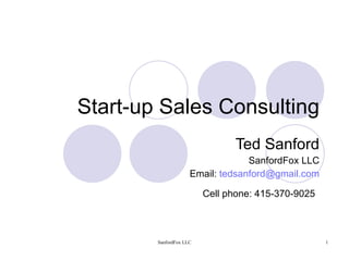 Start-up Sales Consulting Ted Sanford SanfordFox LLC Email:  [email_address] Cell phone: 415-370-9025   
