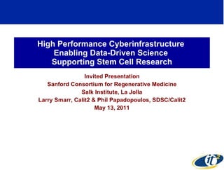 High Performance Cyberinfrastructure  Enabling Data-Driven Science  Supporting Stem Cell Research Invited Presentation Sanford Consortium for Regenerative Medicine Salk Institute, La Jolla Larry Smarr, Calit2 & Phil Papadopoulos, SDSC/Calit2 May 13, 2011 