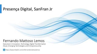 Fernando Mattoso Lemos
Executive in Innovation, Technology, Digital Transformation
Cloud, Emerging Technologies and Entrepreneurship
https://www.linkedin.com/in/fernandomattosolemos
Presença Digital, SanFran Jr
 